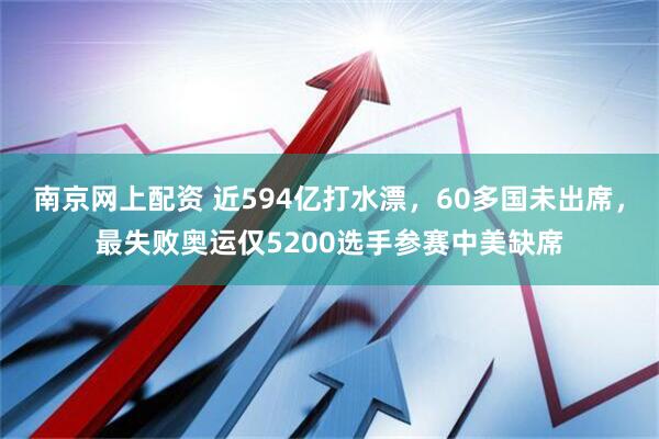 南京网上配资 近594亿打水漂,60多国未出席,最失败奥运仅5200选手参赛中美缺席