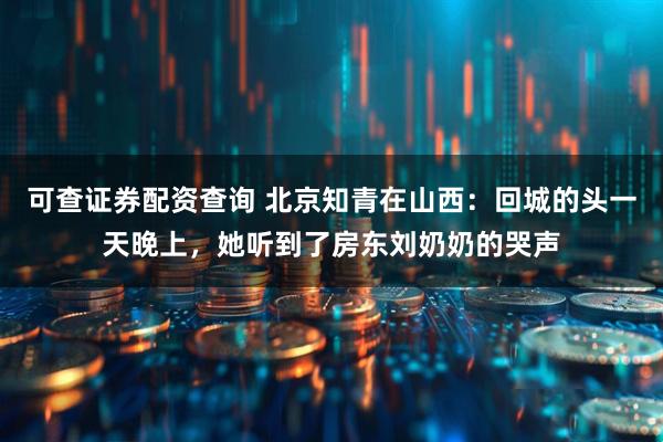 可查证券配资查询 北京知青在山西：回城的头一天晚上，她听到了房东刘奶奶的哭声