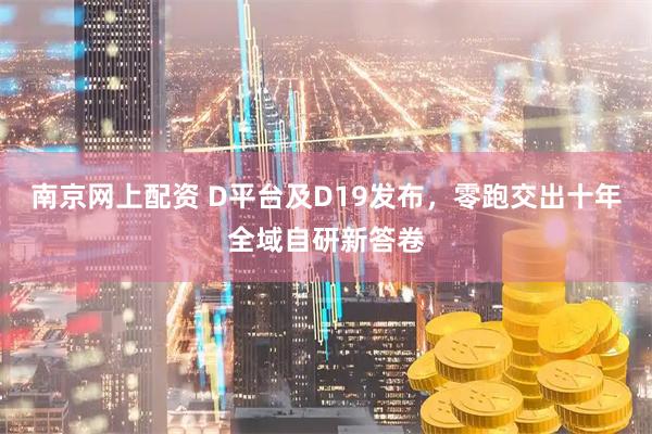 南京网上配资 D平台及D19发布,零跑交出十年全域自研新答卷