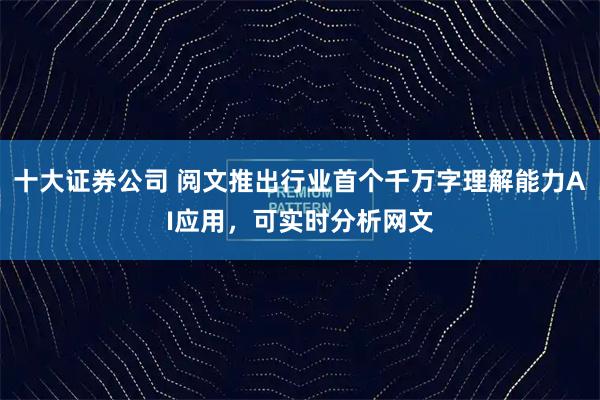十大证券公司 阅文推出行业首个千万字理解能力AI应用，可实时分析网文