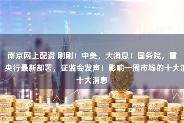 南京网上配资 刚刚!中美,大消息!国务院,重磅!央行最新部署,证监会发声!影响一周市场的十大消息