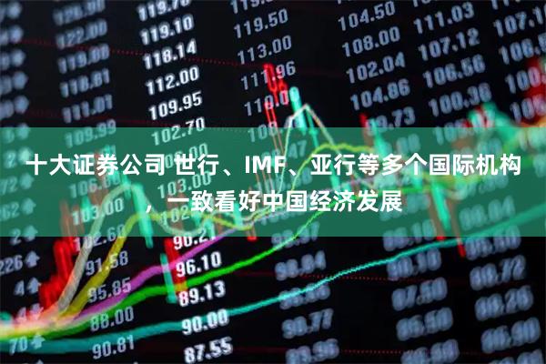 十大证券公司 世行、IMF、亚行等多个国际机构,一致看好中国经济发展