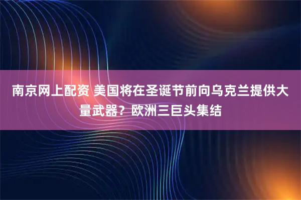 南京网上配资 美国将在圣诞节前向乌克兰提供大量武器?欧洲三巨头集结