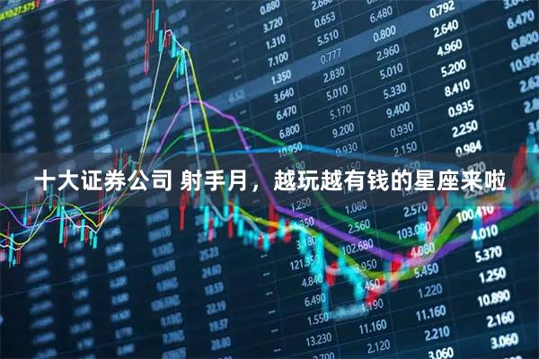 十大证券公司 射手月，越玩越有钱的星座来啦