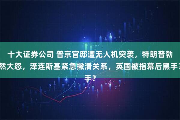十大证券公司 普京官邸遭无人机突袭，特朗普勃然大怒，泽连斯基紧急撇清关系，英国被指幕后黑手？