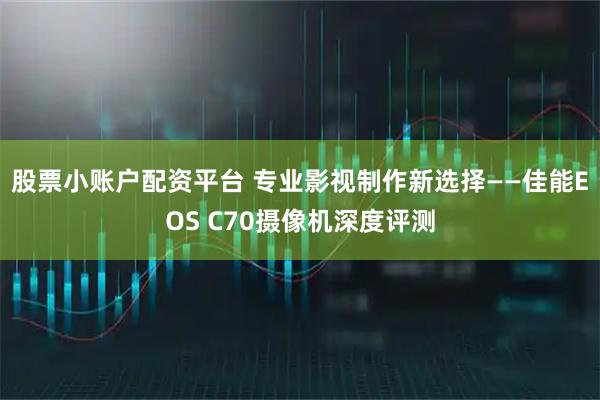 股票小账户配资平台 专业影视制作新选择——佳能EOS C70摄像机深度评测