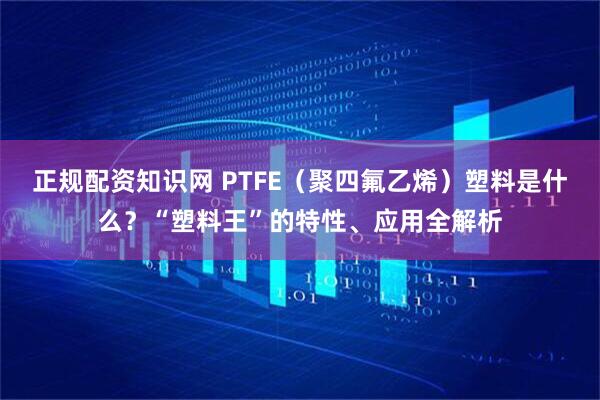 正规配资知识网 PTFE（聚四氟乙烯）塑料是什么？“塑料王”的特性、应用全解析