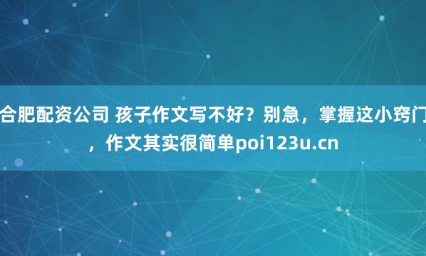 合肥配资公司 孩子作文写不好？别急，掌握这小窍门，作文其实很简单poi123u.cn