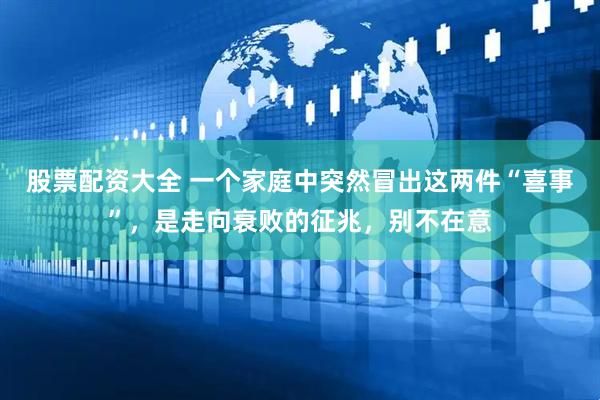 股票配资大全 一个家庭中突然冒出这两件“喜事”，是走向衰败的征兆，别不在意