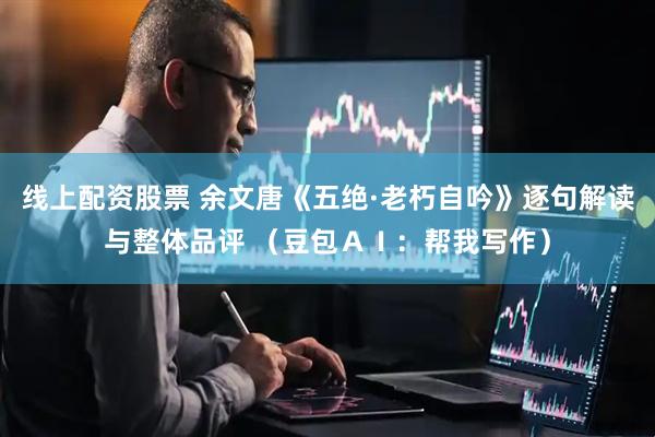 线上配资股票 余文唐《五绝·老朽自吟》逐句解读与整体品评 （豆包ＡＩ：帮我写作）