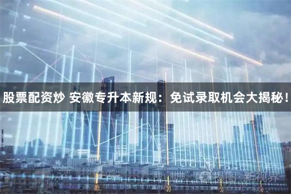 股票配资炒 安徽专升本新规：免试录取机会大揭秘！