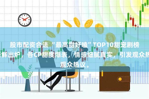 股市配资合法 “最高甜好嗑”TOP10甜宠剧榜单新鲜出炉，各CP甜度爆表，情感细腻真实，引发观众热议。
