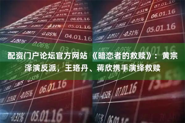 配资门户论坛官方网站 《暗恋者的救赎》:黄宗泽演反派,王珞丹、蒋欣携手演绎救赎