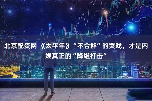 北京配资网 《太平年》“不合群”的哭戏，才是内娱真正的“降维打击”