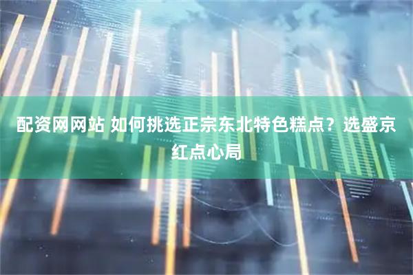 配资网网站 如何挑选正宗东北特色糕点?选盛京红点心局