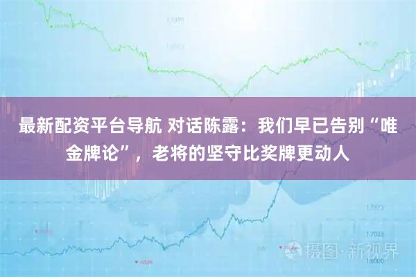 最新配资平台导航 对话陈露:我们早已告别“唯金牌论”,老将的坚守比奖牌更动人