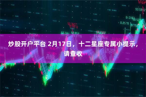 炒股开户平台 2月17日,十二星座专属小提示,请查收