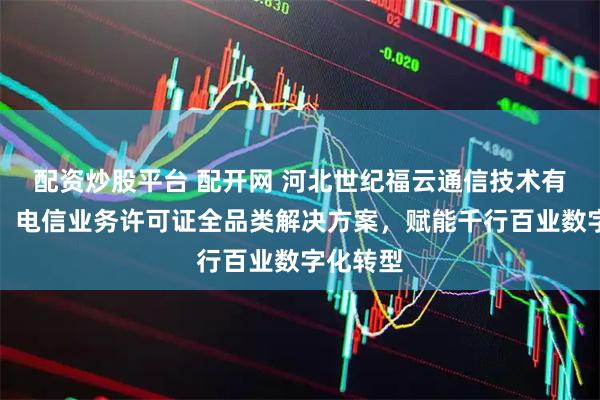 配资炒股平台 配开网 河北世纪福云通信技术有限公司:电信业务许可证全品类解决方案,赋能千行百业数字化转型