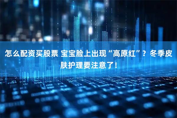 怎么配资买股票 宝宝脸上出现“高原红”?冬季皮肤护理要注意了!