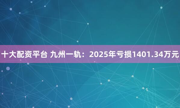 十大配资平台 九州一轨:2025年亏损1401.34万元