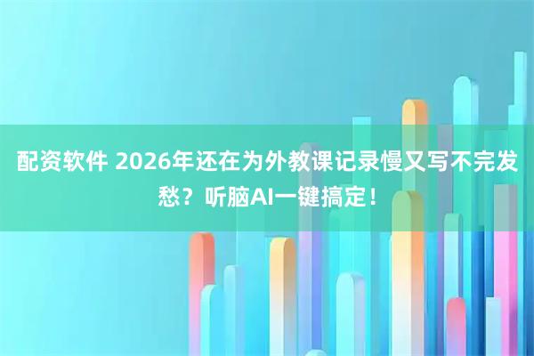 配资软件 2026年还在为外教课记录慢又写不完发愁？听脑AI一键搞定！