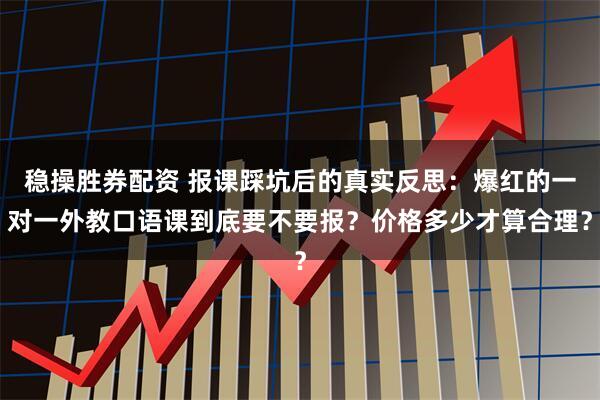 稳操胜券配资 报课踩坑后的真实反思：爆红的一对一外教口语课到底要不要报？价格多少才算合理？
