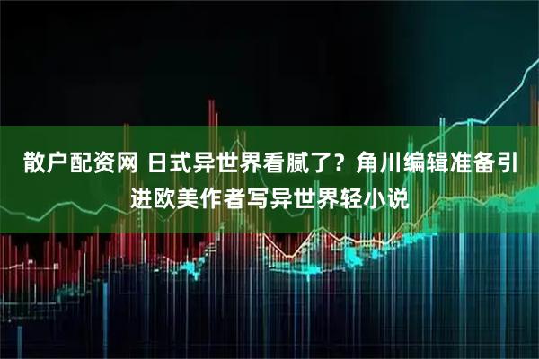 散户配资网 日式异世界看腻了?角川编辑准备引进欧美作者写异世界轻小说