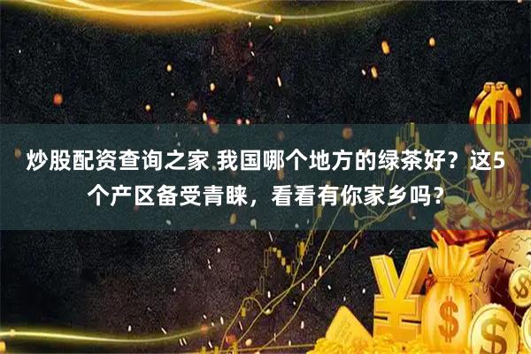 炒股配资查询之家 我国哪个地方的绿茶好?这5个产区备受青睐,看看有你家乡吗?
