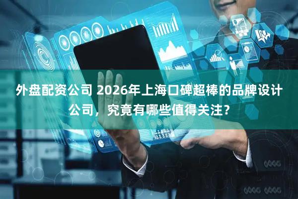 外盘配资公司 2026年上海口碑超棒的品牌设计公司,究竟有哪些值得关注?