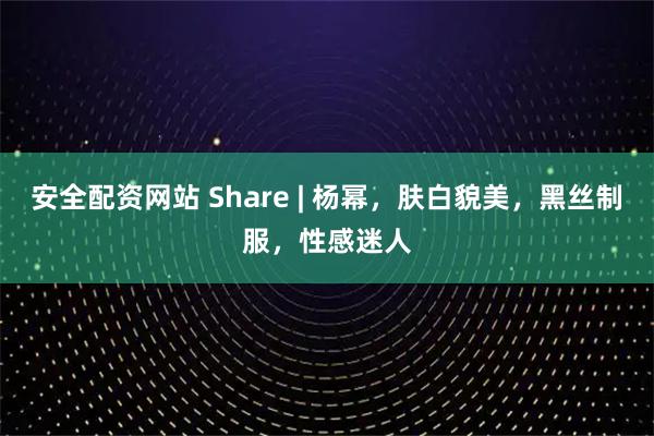 安全配资网站 Share | 杨幂，肤白貌美，黑丝制服，性感迷人