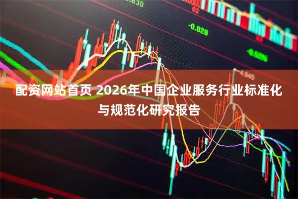 配资网站首页 2026年中国企业服务行业标准化与规范化研究报告