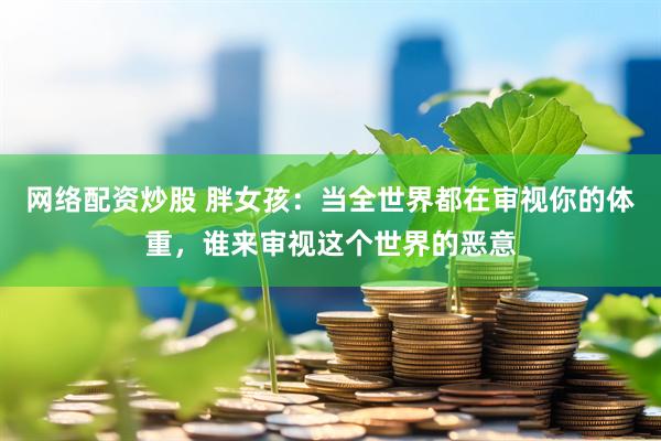 网络配资炒股 胖女孩：当全世界都在审视你的体重，谁来审视这个世界的恶意