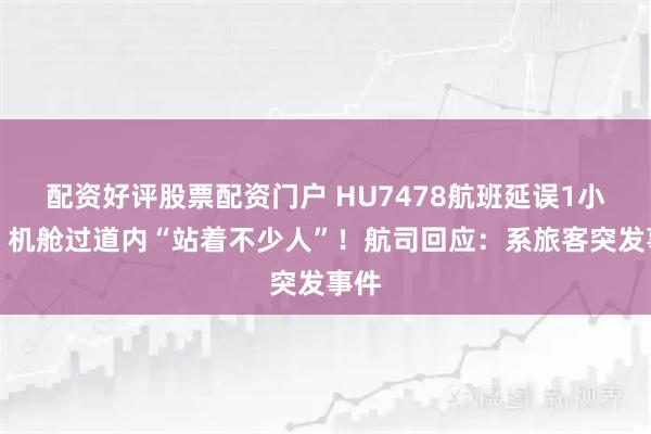 配资好评股票配资门户 HU7478航班延误1小时，机舱过道内“站着不少人”！航司回应：系旅客突发事件