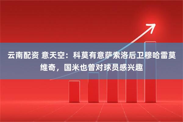 云南配资 意天空：科莫有意萨索洛后卫穆哈雷莫维奇，国米也曾对球员感兴趣
