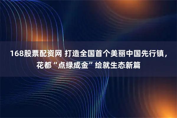 168股票配资网 打造全国首个美丽中国先行镇，花都“点绿成金”绘就生态新篇