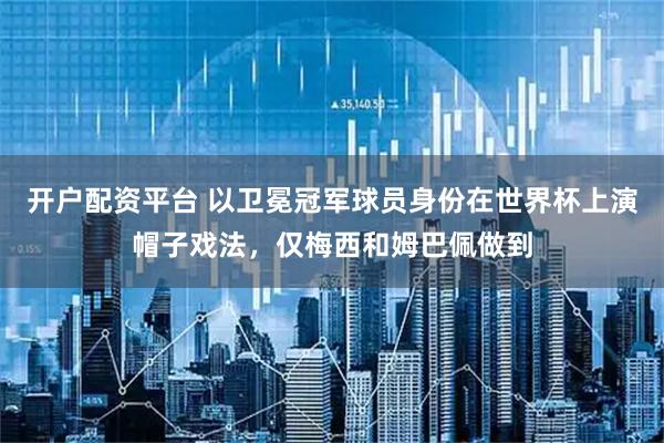 开户配资平台 以卫冕冠军球员身份在世界杯上演帽子戏法，仅梅西和姆巴佩做到