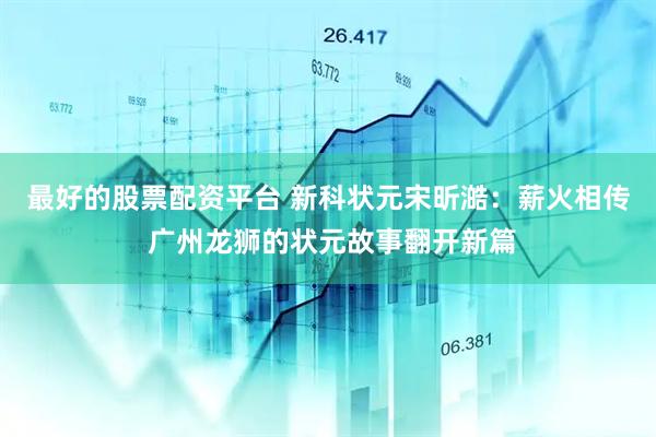 最好的股票配资平台 新科状元宋昕澔:薪火相传 广州龙狮的状元故事翻开新篇