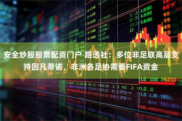 安全炒股股票配资门户 路透社：多位非足联高层支持因凡蒂诺，非洲各足协需要FIFA资金