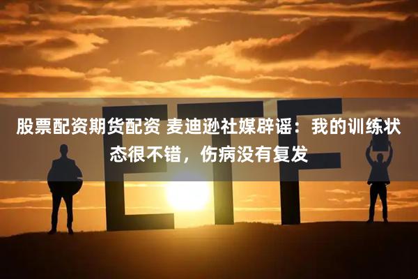 股票配资期货配资 麦迪逊社媒辟谣：我的训练状态很不错，伤病没有复发