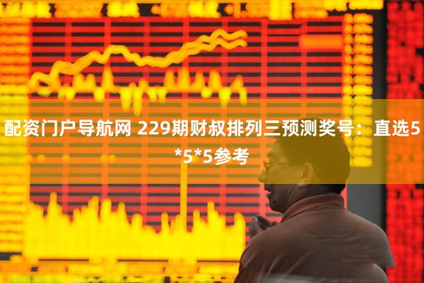 配资门户导航网 229期财叔排列三预测奖号：直选5*5*5参考